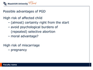 Possible advantages of PGD High risk of affected child (almost) certainty right from the start avoid psychological burdens of (repeated) selective abortion moral advantage? High risk of miscarriage pregnancy 