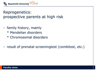 Reprogenetics:  prospective parents at high risk family history, mainly * Mendelian disorders * Chromosomal disorders result of prenatal screeningtest (combitest, etc.) 