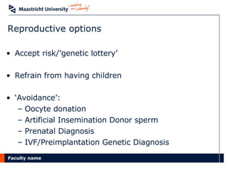 Reproductive options Accept risk/’genetic lottery’ Refrain from having children ‘ Avoidance’: Oocyte donation Artificial Insemination Donor sperm Prenatal Diagnosis IVF/Preimplantation Genetic Diagnosis 
