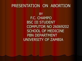 PRESENTATION ON ABORTION
BY
F.C. CHAMPO
BSC III STUDENT
COMPUTOR NO 26069202
SCHOOL OF MEDICINE
PBN DEPARTMENT
UNIVERSITY OF ZAMBIA
 
