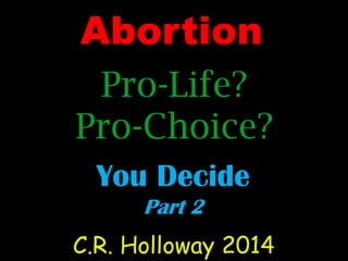 Abortion
Pro-Life?
Pro-Choice?
You Decide
Part 2
C.R. Holloway 2014
 