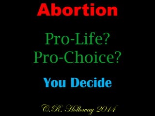 Abortion
Pro-Life?
Pro-Choice?
You Decide
C.R. Holloway 2014
 