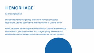 HEMORHAGE
Early complication
Postabortal hemorrhage may result from cervical or vaginal
lacerations, uterine perforation, retained tissue, or uterine atony.
Other causes of hemorrhage include infection, uterine arteriovenous
malformation, placenta accreta, and coagulopathy (secondary to
release of tissue thromboplastin into the maternal venous system).
 