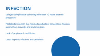INFECTION
Delayed complication occurring more than 72 hours after the
procedure
Postabortal infection due retained products of conception. Also can
ascend from cervicitis and endometriosis
Lack of prophylactic antibiotics
Leads to pelvic infection, and peritonitis
 