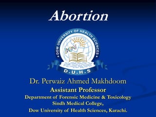Abortion
Dr. Perwaiz Ahmed Makhdoom
Assistant Professor
Department of Forensic Medicine & Toxicology
Sindh Medical College,
Dow University of Health Sciences, Karachi.
 
