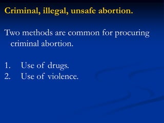 Criminal, illegal, unsafe abortion.
Two methods are common for procuring
criminal abortion.
1. Use of drugs.
2. Use of violence.
 