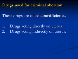 Drugs used for criminal abortion.
These drugs are called abortificients.
1. Drugs acting directly on uterus.
2. Drugs acting indirectly on uterus.
 