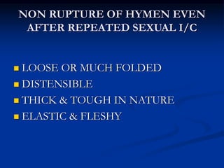 NON RUPTURE OF HYMEN EVEN
AFTER REPEATED SEXUAL I/C
 LOOSE OR MUCH FOLDED
 DISTENSIBLE
 THICK & TOUGH IN NATURE
 ELASTIC & FLESHY
 