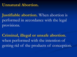 Unnatural Abortion.
Justifiable abortion. When abortion is
performed in accordance with the legal
provisions.
Criminal, illegal or unsafe abortion.
when performed with the intention of
getting rid of the products of conception.
 
