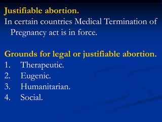 Justifiable abortion.
In certain countries Medical Termination of
Pregnancy act is in force.
Grounds for legal or justifiable abortion.
1. Therapeutic.
2. Eugenic.
3. Humanitarian.
4. Social.
 