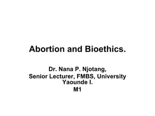 Abortion and Bioethics.
Dr. Nana P. Njotang,
Senior Lecturer, FMBS, University
Yaounde I.
M1
 