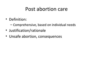 Post abortion care 
• Definition: 
– Comprehensive, based on individual needs 
• Justification/rationale 
• Unsafe abortion, consequences 
 