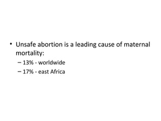 • Unsafe abortion is a leading cause of maternal 
mortality: 
– 13% - worldwide 
– 17% - east Africa 
 
