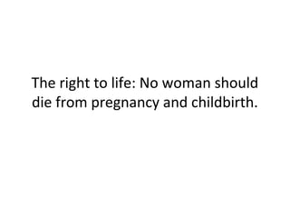 The right to life: No woman should 
die from pregnancy and childbirth. 
