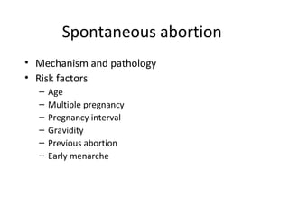 Spontaneous abortion 
• Mechanism and pathology 
• Risk factors 
– Age 
– Multiple pregnancy 
– Pregnancy interval 
– Gravidity 
– Previous abortion 
– Early menarche 
 