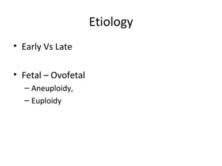 Etiology 
• Early Vs Late 
• Fetal – Ovofetal 
– Aneuploidy, 
– Euploidy 
 
