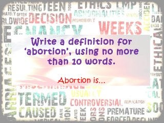 Write a definition for
‘abortion’, using no more
than 10 words.
Abortion is…
 