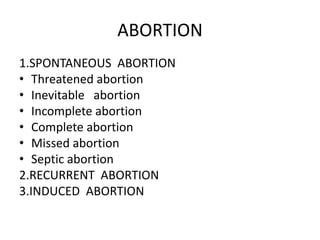 ABORTION
1.SPONTANEOUS ABORTION
• Threatened abortion
• Inevitable abortion
• Incomplete abortion
• Complete abortion
• Missed abortion
• Septic abortion
2.RECURRENT ABORTION
3.INDUCED ABORTION
 
