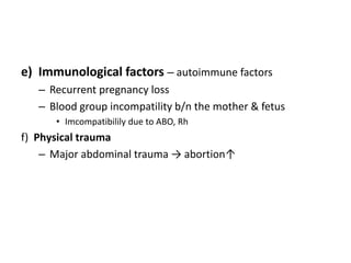 e) Immunological factors – autoimmune factors
– Recurrent pregnancy loss
– Blood group incompatility b/n the mother & fetus
• Imcompatibilily due to ABO, Rh
f) Physical trauma
– Major abdominal trauma → abortion↑
 