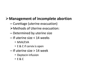 Management of incomplete abortion
– Curettage (uterine evacuation)
Methods of Uterine evacuation:
– Determined by uterine size
– If uterine size < 14 weeks
• MVA/EVA
• E & C if cervix is open
– If uterine size > 14 week
• Oxytocin infusion
• E & C
 