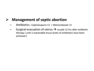  Management of septic abortion
– Antibiotics : Cephalosporin I.V + Metronidazole I.V
– Surgical evacuation of uterus  usually 12 hrs after antibiotic
therapy ( until a reasonable tissue levels of antibiotics have been
achieved )
 