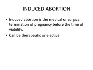 INDUCED ABORTION
• Induced abortion is the medical or surgical
termination of pregnancy before the time of
viability.
• Can be therapeutic or elective
 