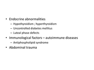 • Endocrine abnormalities
– Hypothyroidism ; hyperthyroidism
– Uncontrolled diabetes mellitus
– Luteal phase defects
• Immunological factors – autoimmune diseases
– Antiphospholipid syndrome
• Abdominal trauma
 