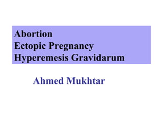 Abortion
Ectopic Pregnancy
Hyperemesis Gravidarum
Ahmed Mukhtar
 