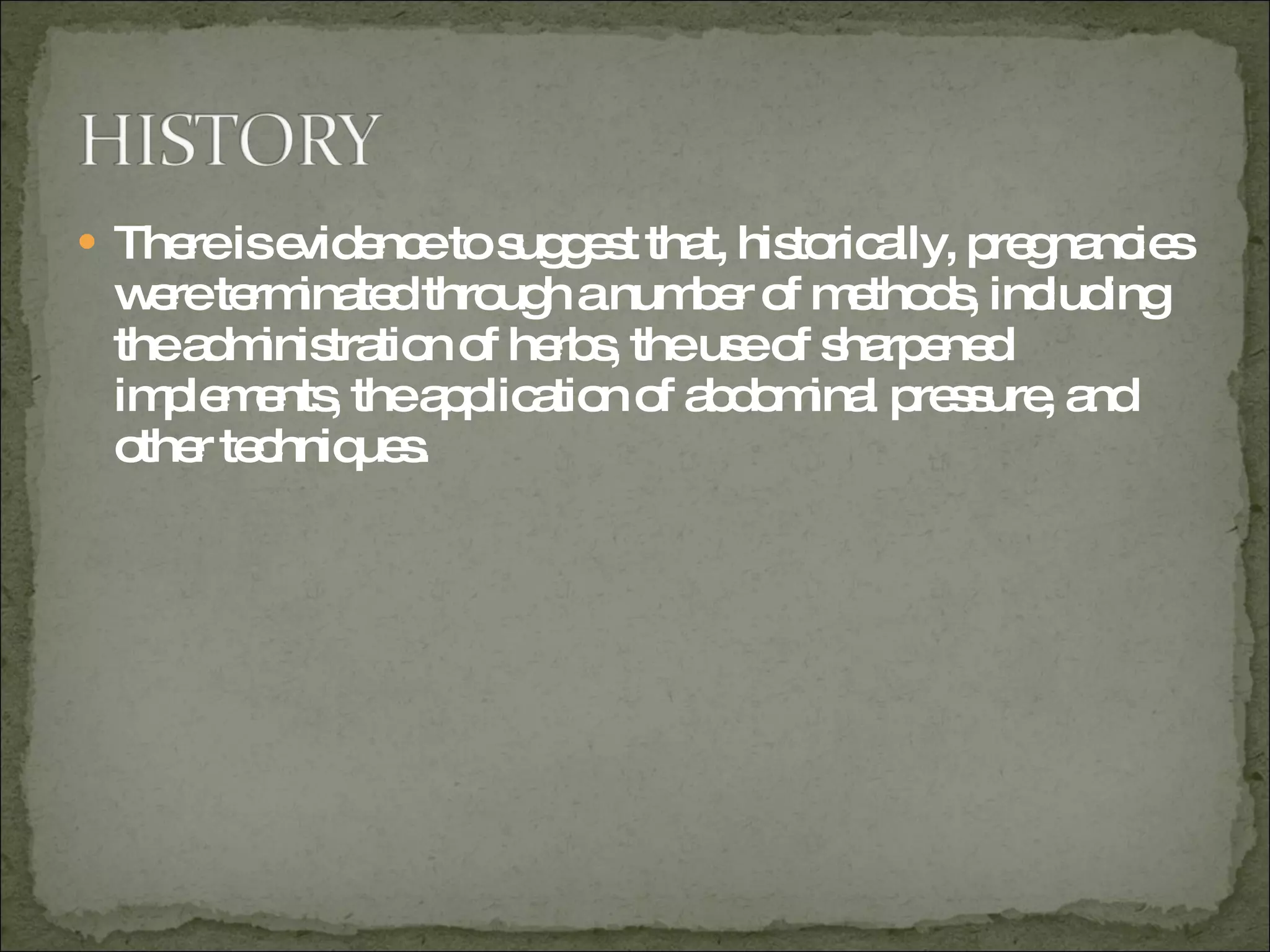 There is evidence to suggest that, historically, pregnancies were terminated through a number of methods, including the administration of herbs, the use of sharpened implements, the application of abdominal pressure, and other techniques. 