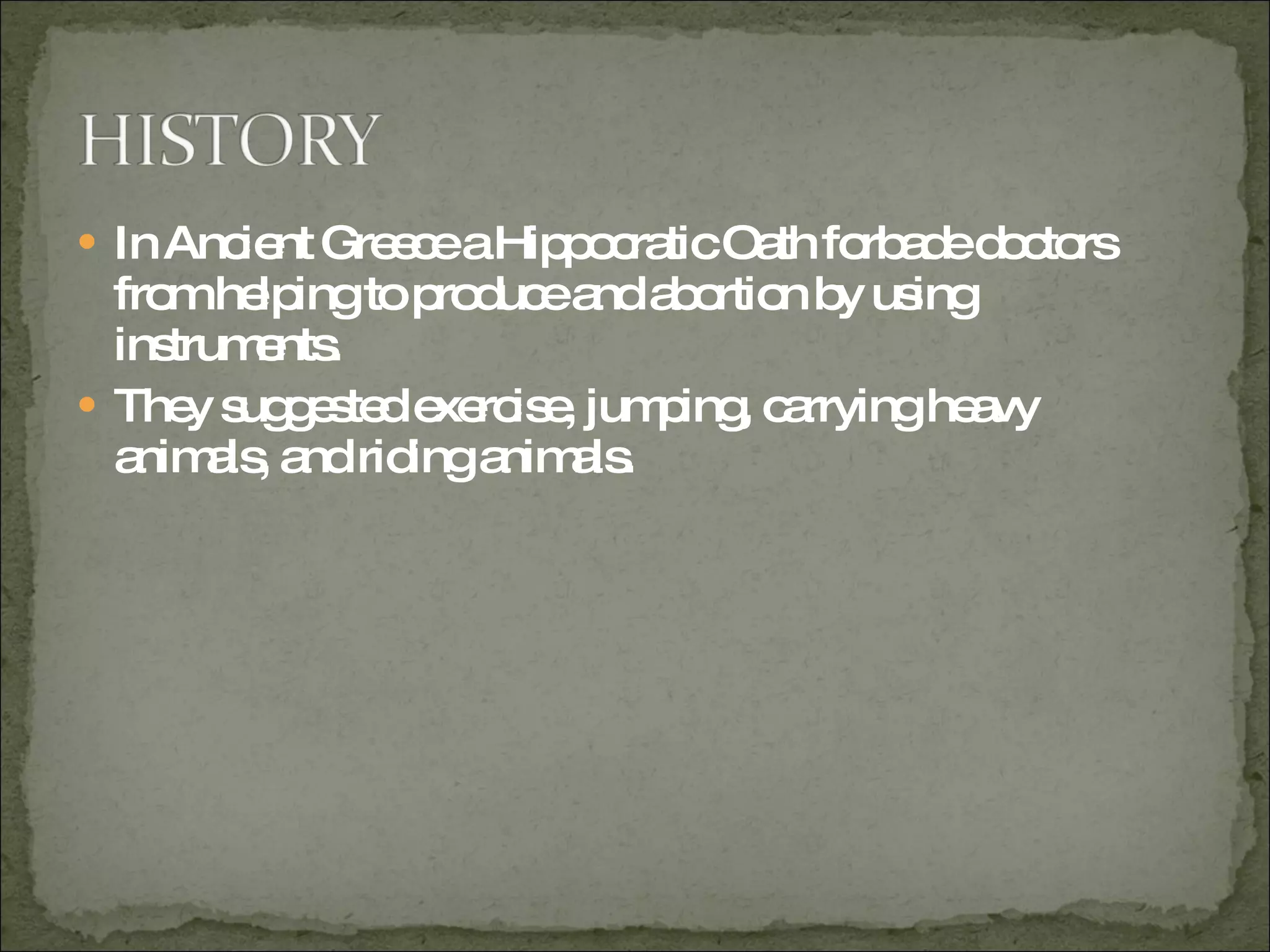 In Ancient Greece a Hippocratic Oath forbade doctors from helping to produce and abortion by using instruments. They suggested exercise, jumping, carrying heavy animals, and riding animals. 