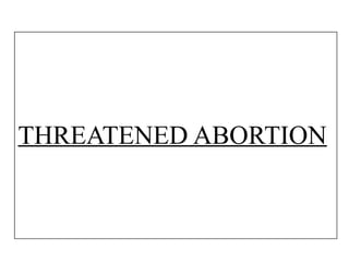 THREATENED ABORTION
 