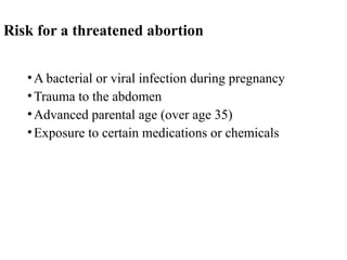 Risk for a threatened abortion
•A bacterial or viral infection during pregnancy
•Trauma to the abdomen
•Advanced parental age (over age 35)
•Exposure to certain medications or chemicals
 