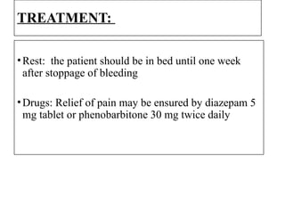 TREATMENT:
•Rest: the patient should be in bed until one week
after stoppage of bleeding
•Drugs: Relief of pain may be ensured by diazepam 5
mg tablet or phenobarbitone 30 mg twice daily
 