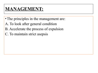 MANAGEMENT:
•The principles in the management are:
A. To look after general condition
B. Accelerate the process of expulsion
C. To maintain strict asepsis
 