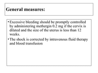 General measures:
•Excessive bleeding should be promptly controlled
by administering methergin 0.2 mg if the cervix is
dilated and the size of the uterus is less than 12
weeks.
•The shock is corrected by intravenous fluid therapy
and blood transfusion
 