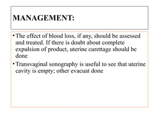 MANAGEMENT:
•The effect of blood loss, if any, should be assessed
and treated. If there is doubt about complete
expulsion of product, uterine curettage should be
done
•Transvaginal sonography is useful to see that uterine
cavity is empty; other evacuat done
 