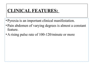 CLINICAL FEATURES:
•Pyrexia is an important clinical manifestation.
•Pain abdomen of varying degrees is almost a constant
feature.
•A rising pulse rate of 100-120/minute or more
 