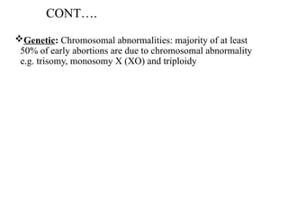 CONT….
Genetic: Chromosomal abnormalities: majority of at least
50% of early abortions are due to chromosomal abnormality
e.g. trisomy, monosomy X (XO) and triploidy
 