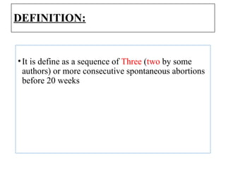DEFINITION:
•It is define as a sequence of Three (two by some
authors) or more consecutive spontaneous abortions
before 20 weeks
 