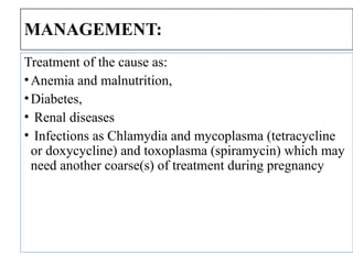MANAGEMENT:
Treatment of the cause as:
•Anemia and malnutrition,
•Diabetes,
• Renal diseases
• Infections as Chlamydia and mycoplasma (tetracycline
or doxycycline) and toxoplasma (spiramycin) which may
need another coarse(s) of treatment during pregnancy
 