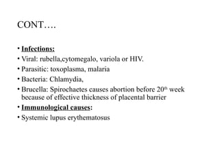 CONT….
• Infections:
• Viral: rubella,cytomegalo, variola or HIV.
• Parasitic: toxoplasma, malaria
• Bacteria: Chlamydia,
• Brucella: Spirochaetes causes abortion before 20th
week
because of effective thickness of placental barrier
• Immunological causes:
• Systemic lupus erythematosus
 