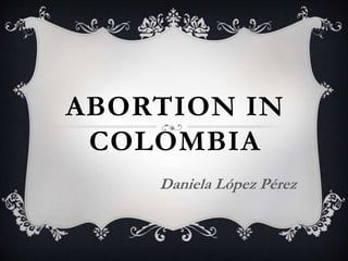 ABORTION IN
COLOMBIA
Daniela López Pérez
 