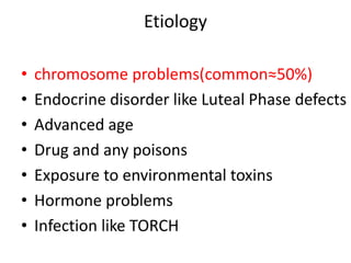 Etiology
• chromosome problems(common≈50%)
• Endocrine disorder like Luteal Phase defects
• Advanced age
• Drug and any poisons
• Exposure to environmental toxins
• Hormone problems
• Infection like TORCH
 