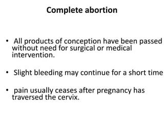 Complete abortion
• All products of conception have been passed
without need for surgical or medical
intervention.
• Slight bleeding may continue for a short time
• pain usually ceases after pregnancy has
traversed the cervix.
 
