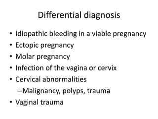 Differential diagnosis
• Idiopathic bleeding in a viable pregnancy
• Ectopic pregnancy
• Molar pregnancy
• Infection of the vagina or cervix
• Cervical abnormalities
–Malignancy, polyps, trauma
• Vaginal trauma
 