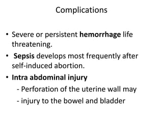 Complications
• Severe or persistent hemorrhage life
threatening.
• Sepsis develops most frequently after
self-induced abortion.
• Intra abdominal injury
- Perforation of the uterine wall may
- injury to the bowel and bladder
 