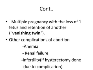 Cont..
• Multiple pregnancy with the loss of 1
fetus and retention of another
("vanishing twin").
• Other complications of abortion
-Anemia
- Renal failure
-Infertility(if hysterectomy done
due to complication)
 