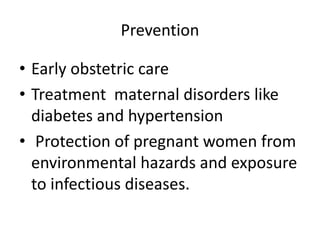 Prevention
• Early obstetric care
• Treatment maternal disorders like
diabetes and hypertension
• Protection of pregnant women from
environmental hazards and exposure
to infectious diseases.
 