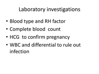Laboratory investigations
• Blood type and RH factor
• Complete blood count
• HCG to confirm pregnancy
• WBC and differential to rule out
infection
 