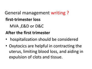 General management writing ?
first-trimester loss
MVA ,E&D or D&C
After the first trimester
• hospitalization should be considered
• Oxytocics are helpful in contracting the
uterus, limiting blood loss, and aiding in
expulsion of clots and tissue.
 